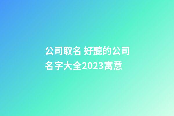 公司取名 好聽的公司名字大全2023寓意-第1張-公司起名-玄機派